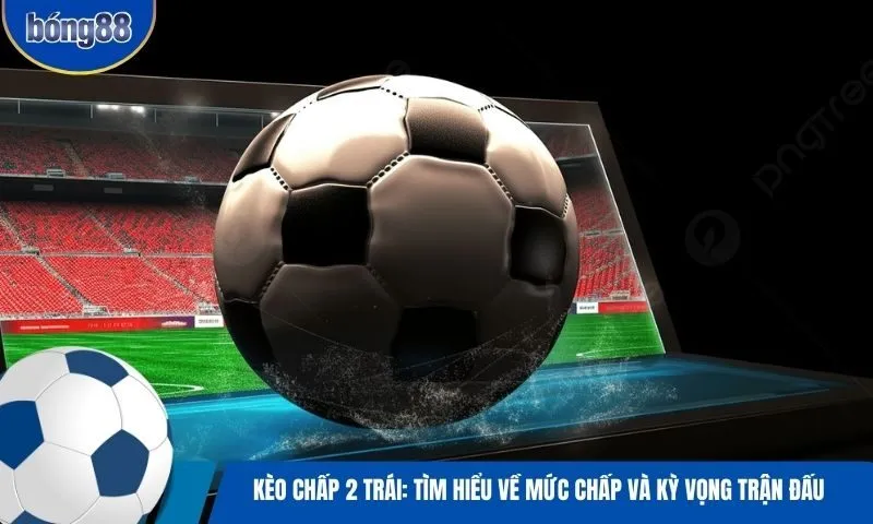 Kèo chấp 2 trái: Tìm hiểu về mức chấp và kỳ vọng trận đấu