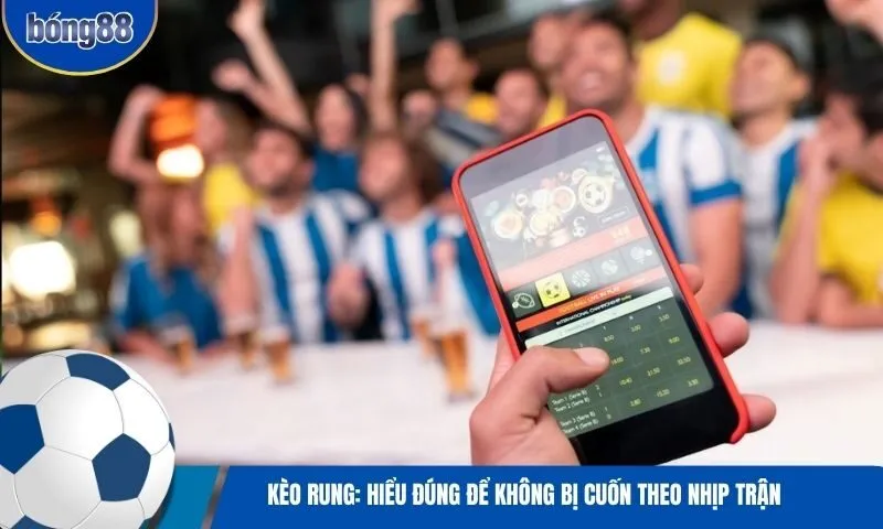 Kèo Rung: Hiểu đúng để không bị cuốn theo nhịp trận