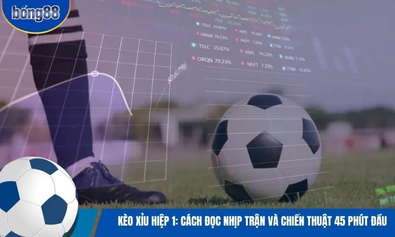 Kèo xỉu hiệp 1: Cách đọc nhịp trận và chiến thuật 45 phút đầu